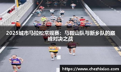 2025城市马拉松常规赛：马鞍山队与新乡队的巅峰对决之战