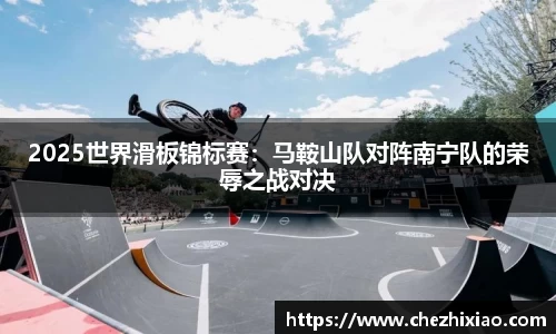 2025世界滑板锦标赛：马鞍山队对阵南宁队的荣辱之战对决