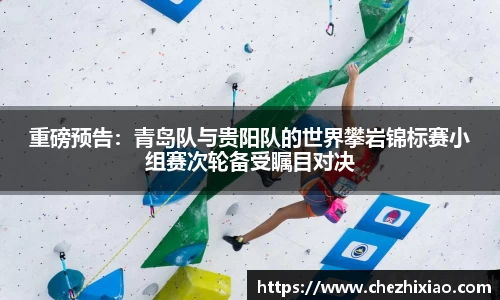 重磅预告：青岛队与贵阳队的世界攀岩锦标赛小组赛次轮备受瞩目对决
