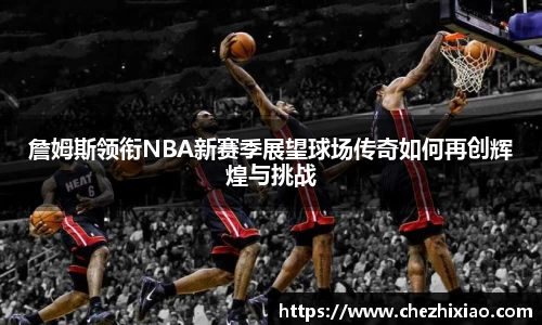 詹姆斯领衔NBA新赛季展望球场传奇如何再创辉煌与挑战