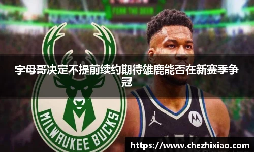 字母哥决定不提前续约期待雄鹿能否在新赛季争冠